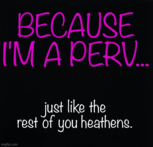 Because I’m a Perv | BECAUSE I'M A PERV... just like the rest of you heathens. | image tagged in pervert,heathen | made w/ Imgflip meme maker