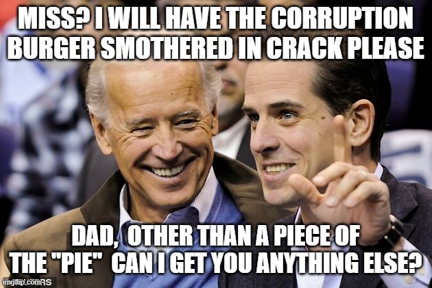 Dinner time with the Biden's | MISS? I WILL HAVE THE CORRUPTION BURGER SMOTHERED IN CRACK PLEASE; DAD,  OTHER THAN A PIECE OF THE "PIE"  CAN I GET YOU ANYTHING ELSE? | image tagged in joe biden,hunter biden,memes | made w/ Imgflip meme maker