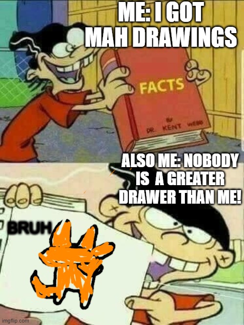 i'm not this type of person... | ME: I GOT MAH DRAWINGS; ALSO ME: NOBODY IS  A GREATER DRAWER THAN ME! BRUH | image tagged in double d facts book | made w/ Imgflip meme maker