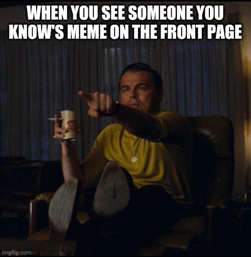 When you see someone you know's meme on the front page | WHEN YOU SEE SOMEONE YOU KNOW'S MEME ON THE FRONT PAGE | image tagged in leonardo dicaprio pointing | made w/ Imgflip meme maker
