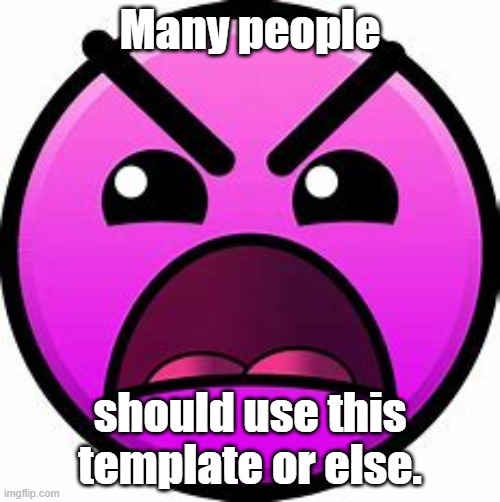 NEW TEMPLATE! (Use it or else) | Many people; should use this template or else. | image tagged in insane geometry dash difficulty face | made w/ Imgflip meme maker