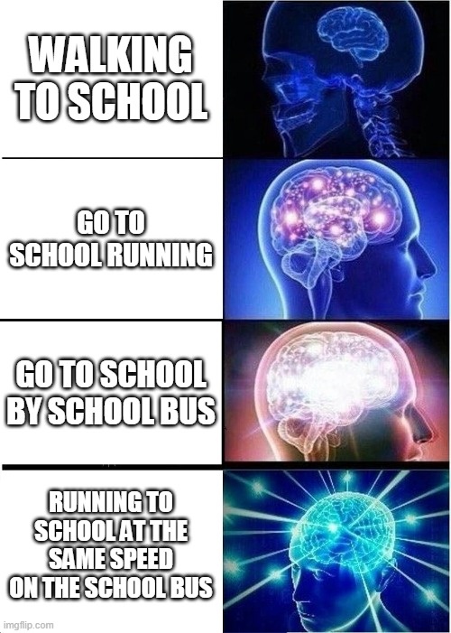 Expanding Brain |  WALKING TO SCHOOL; GO TO SCHOOL RUNNING; GO TO SCHOOL BY SCHOOL BUS; RUNNING TO SCHOOL AT THE SAME SPEED ON THE SCHOOL BUS | image tagged in memes,expanding brain,school,school bus,running,walking | made w/ Imgflip meme maker