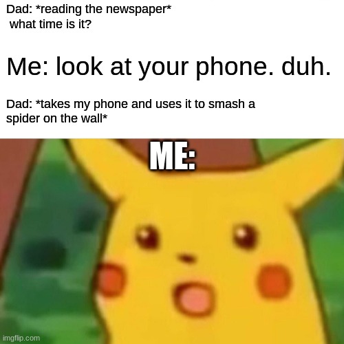 Surprised Pikachu | Dad: *reading the newspaper*
 what time is it? Me: look at your phone. duh. Dad: *takes my phone and uses it to smash a 
spider on the wall*; ME: | image tagged in memes,surprised pikachu,popular | made w/ Imgflip meme maker