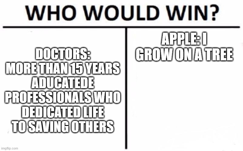 Who Would Win? Meme | DOCTORS: MORE THAN 15 YEARS ADUCATEDE PROFESSIONALS WHO DEDICATED LIFE TO SAVING OTHERS; APPLE: I GROW ON A TREE | image tagged in memes,who would win | made w/ Imgflip meme maker