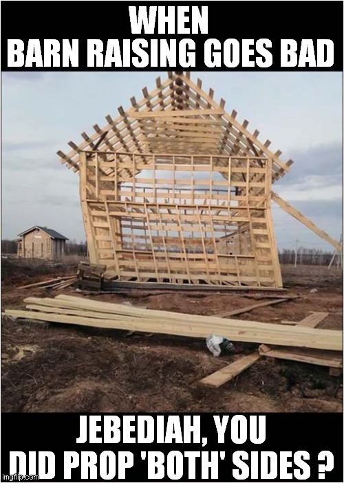 Living In An Amish Paradise | WHEN; BARN RAISING GOES BAD; JEBEDIAH, YOU DID PROP 'BOTH' SIDES ? | image tagged in amish,barn raising | made w/ Imgflip meme maker