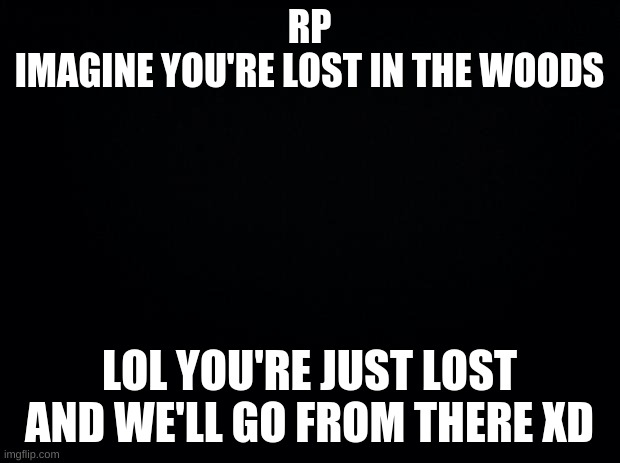 Black background | RP
IMAGINE YOU'RE LOST IN THE WOODS; LOL YOU'RE JUST LOST AND WE'LL GO FROM THERE XD | image tagged in black background | made w/ Imgflip meme maker