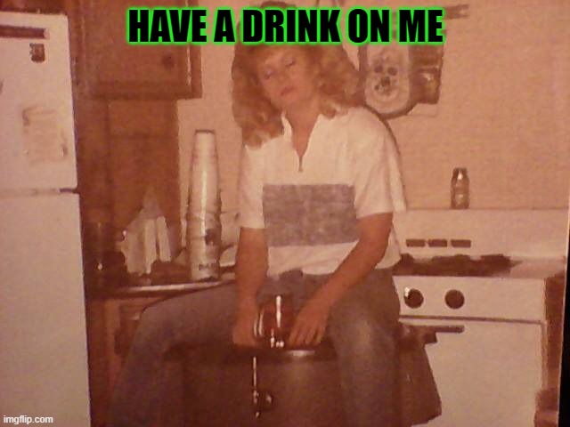 HAVE A DRINK ON ME | HAVE A DRINK ON ME | image tagged in music | made w/ Imgflip meme maker