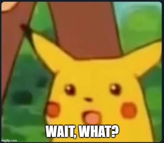 Surprised Pikachu | WAIT, WHAT? | image tagged in surprised pikachu | made w/ Imgflip meme maker