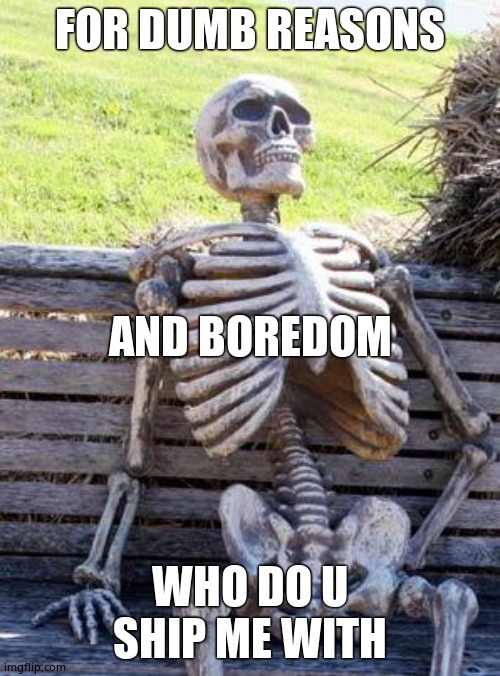 Waiting Skeleton | FOR DUMB REASONS; AND BOREDOM; WHO DO U SHIP ME WITH | image tagged in memes,waiting skeleton | made w/ Imgflip meme maker