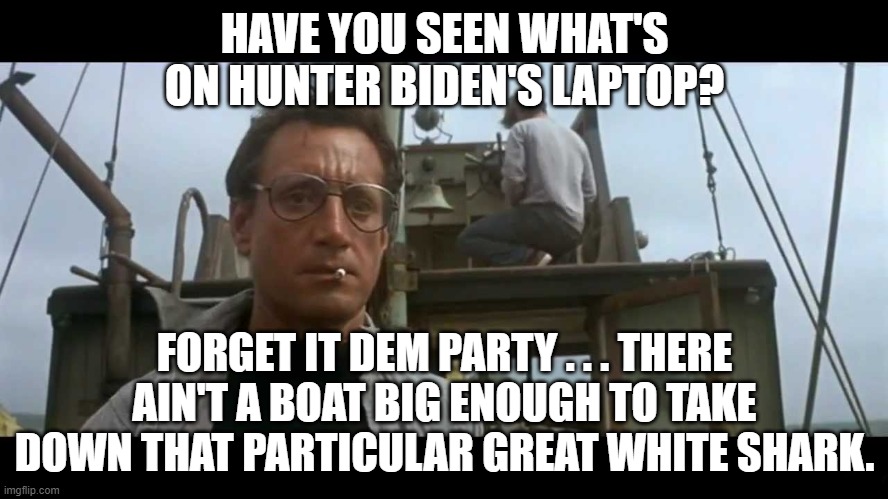Sometimes the shark eats the boat: | HAVE YOU SEEN WHAT'S ON HUNTER BIDEN'S LAPTOP? FORGET IT DEM PARTY . . . THERE AIN'T A BOAT BIG ENOUGH TO TAKE DOWN THAT PARTICULAR GREAT WHITE SHARK. | image tagged in jaws bigger boat | made w/ Imgflip meme maker