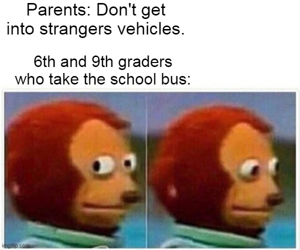 Monkey Puppet Meme | Parents: Don't get into strangers vehicles. 6th and 9th graders who take the school bus: | image tagged in memes,monkey puppet | made w/ Imgflip meme maker