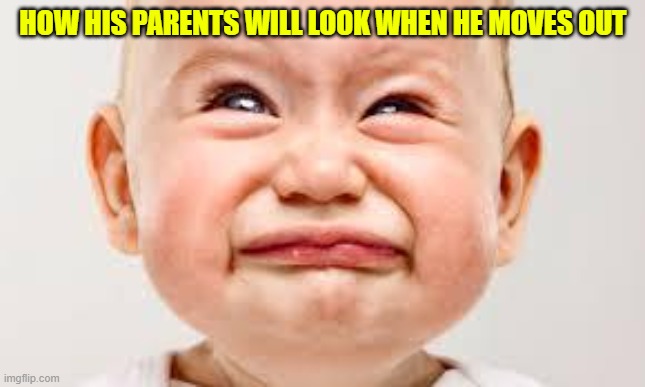 upset baby | HOW HIS PARENTS WILL LOOK WHEN HE MOVES OUT | image tagged in upset baby | made w/ Imgflip meme maker