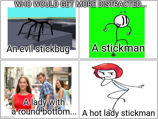 Time to get distracted! | An evil stickbug A stickman A lady with a round bottom... A hot lady stickman WHO WOULD GET MORE DISTRACTED... | image tagged in memes,blank comic panel 2x2,distracted,henry stickmin,distracted boyfriend | made w/ Imgflip meme maker