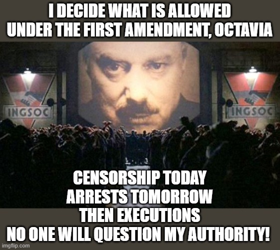 Big brother  | I DECIDE WHAT IS ALLOWED UNDER THE FIRST AMENDMENT, OCTAVIA CENSORSHIP TODAY
ARRESTS TOMORROW
THEN EXECUTIONS
NO ONE WILL QUESTION MY AUTHOR | image tagged in big brother | made w/ Imgflip meme maker