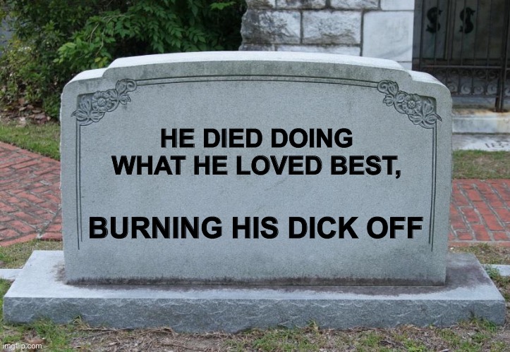 Gravestone | HE DIED DOING WHAT HE LOVED BEST, BURNING HIS DICK OFF | image tagged in gravestone | made w/ Imgflip meme maker