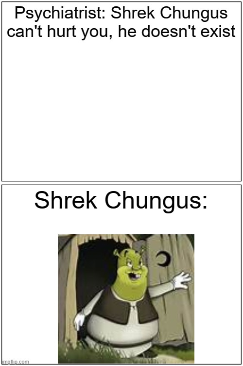Does he, tho? | Psychiatrist: Shrek Chungus can't hurt you, he doesn't exist; Shrek Chungus: | image tagged in memes,blank comic panel 1x2 | made w/ Imgflip meme maker
