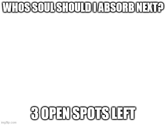Blank White Template | WHOS SOUL SHOULD I ABSORB NEXT? 3 OPEN SPOTS LEFT | image tagged in blank white template | made w/ Imgflip meme maker