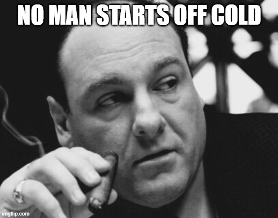 Tony Soprano Admin Gangster | NO MAN STARTS OFF COLD | image tagged in tony soprano admin gangster | made w/ Imgflip meme maker