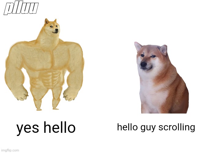 greetings | plluu; yes hello; hello guy scrolling | image tagged in memes,buff doge vs cheems | made w/ Imgflip meme maker