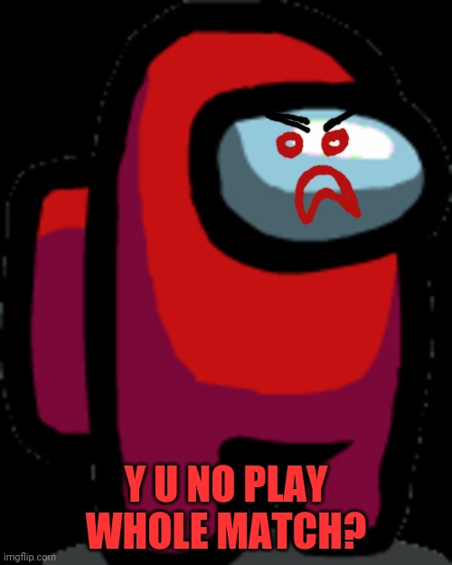 Among us red crewmate | Y U NO PLAY WHOLE MATCH? | image tagged in among us red crewmate | made w/ Imgflip meme maker