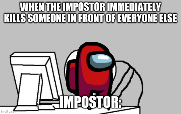 Noob impostors be like | WHEN THE IMPOSTOR IMMEDIATELY KILLS SOMEONE IN FRONT OF EVERYONE ELSE; IMPOSTOR: | image tagged in memes,computer guy facepalm | made w/ Imgflip meme maker