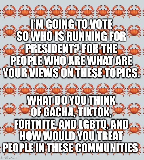 I’ve decided to vote soo | I’M GOING TO VOTE SO WHO IS RUNNING FOR PRESIDENT? FOR THE PEOPLE WHO ARE WHAT ARE YOUR VIEWS ON THESE TOPICS. WHAT DO YOU THINK OF GACHA, TIKTOK, FORTNITE, AND LGBTQ, AND HOW WOULD YOU TREAT PEOPLE IN THESE COMMUNITIES | image tagged in crab background | made w/ Imgflip meme maker