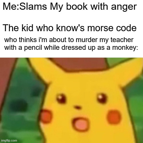 morse code meme | Me:Slams My book with anger; The kid who know's morse code; who thinks i'm about to murder my teacher with a pencil while dressed up as a monkey: | image tagged in memes,surprised pikachu | made w/ Imgflip meme maker