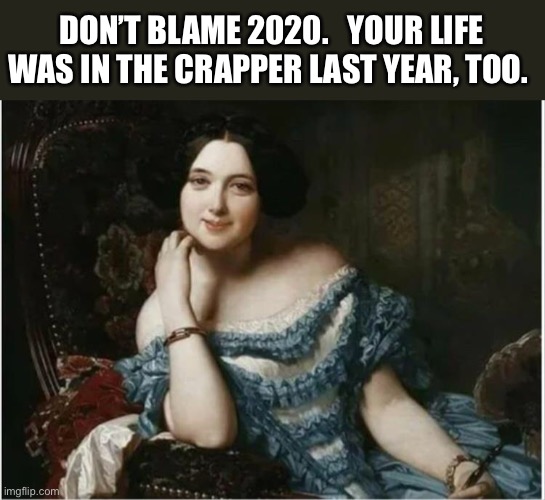 And the year before that, and the year before that one too. | DON’T BLAME 2020.   YOUR LIFE WAS IN THE CRAPPER LAST YEAR, TOO. | image tagged in painting,woman,2020,life sucks,crappy,memes | made w/ Imgflip meme maker