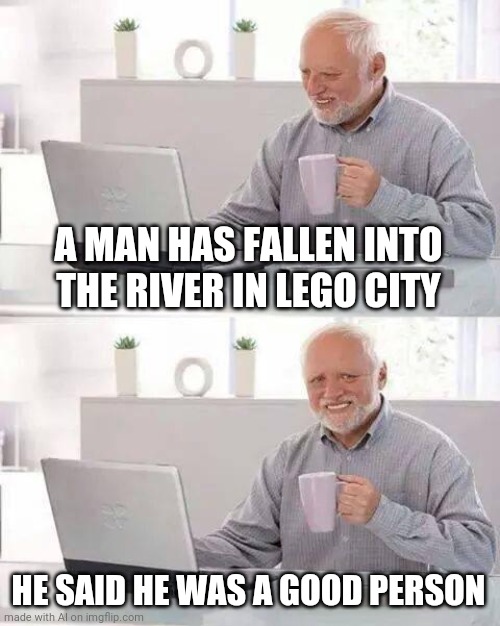 Lego City Tragedy | A MAN HAS FALLEN INTO THE RIVER IN LEGO CITY; HE SAID HE WAS A GOOD PERSON | image tagged in memes,hide the pain harold | made w/ Imgflip meme maker