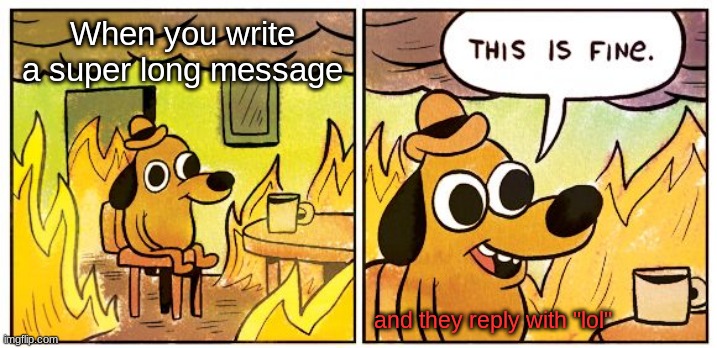 This Is Fine Meme | When you write a super long message; and they reply with "lol" | image tagged in memes,this is fine | made w/ Imgflip meme maker