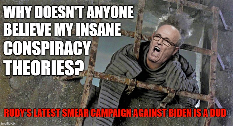 "America's Lunatic" Rudy Giuliani bellowing insane conspiracy theories | WHY DOESN'T ANYONE; BELIEVE MY INSANE; CONSPIRACY; THEORIES? RUDY'S LATEST SMEAR CAMPAIGN AGAINST BIDEN IS A DUD | image tagged in rudy giuliani,insane,hunter biden laptop,smear campaign,conspiracy theory,lunatic | made w/ Imgflip meme maker