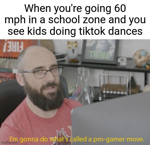 This will probably trigger some people | When you're going 60 mph in a school zone and you see kids doing tiktok dances | image tagged in pro gamer move,memes,dank memes,funny | made w/ Imgflip meme maker