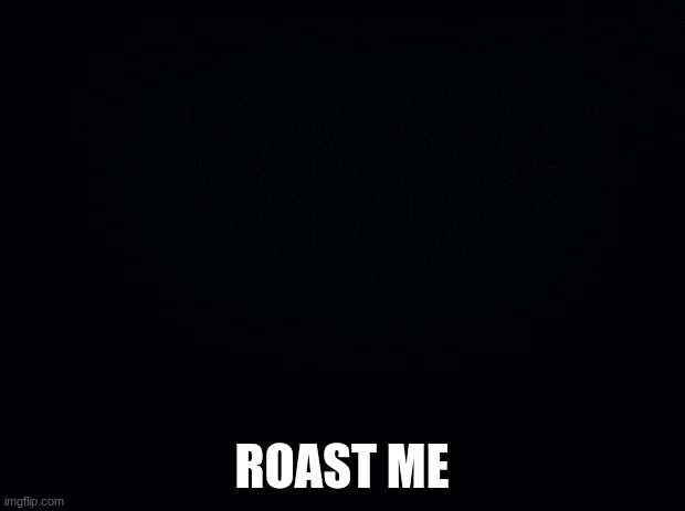 do your worst lol | ROAST ME | image tagged in black background | made w/ Imgflip meme maker