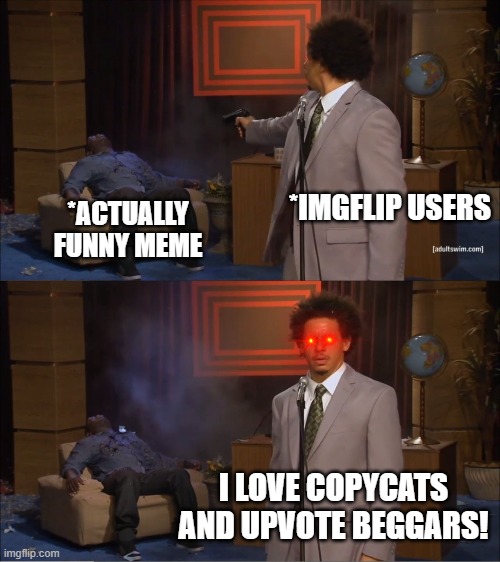 Appreciate genuinely funny memes instead of upvoting copycats and upvote beggars! | *IMGFLIP USERS; *ACTUALLY FUNNY MEME; I LOVE COPYCATS AND UPVOTE BEGGARS! | image tagged in memes,who killed hannibal,copycat,upvote begging | made w/ Imgflip meme maker