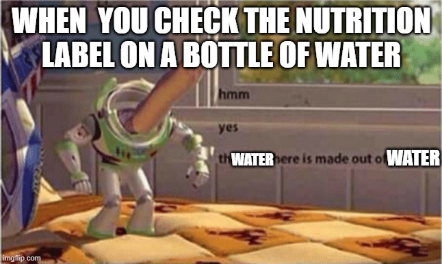 water is made out of water | WHEN  YOU CHECK THE NUTRITION LABEL ON A BOTTLE OF WATER; WATER; WATER | image tagged in hmm yes the floor here is made out of floor,water,why do tags even exist | made w/ Imgflip meme maker