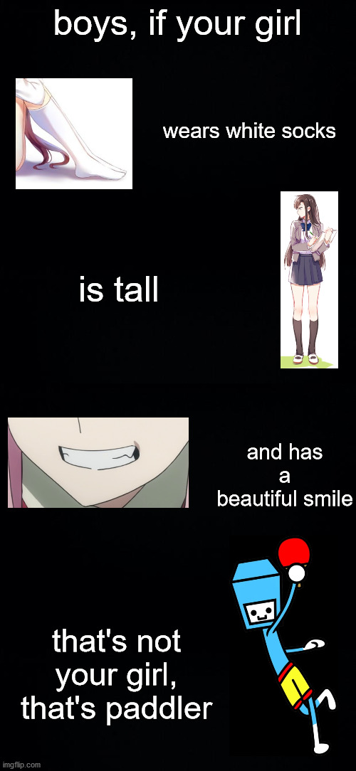 not quite anime but close enough, i guess | boys, if your girl; wears white socks; is tall; and has a beautiful smile; that's not your girl, that's paddler | image tagged in black background | made w/ Imgflip meme maker