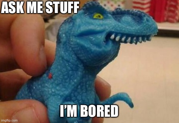 dinosaur fff | ASK ME STUFF; I’M BORED | image tagged in dinosaur fff | made w/ Imgflip meme maker