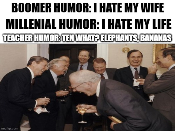 Hhahhaha | BOOMER HUMOR: I HATE MY WIFE; MILLENIAL HUMOR: I HATE MY LIFE; TEACHER HUMOR: TEN WHAT? ELEPHANTS, BANANAS | image tagged in memes,funny,laughing men in suits | made w/ Imgflip meme maker