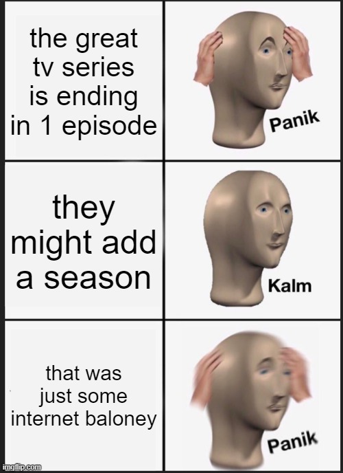 Panik Kalm Panik | the great tv series is ending in 1 episode; they might add a season; that was just some internet baloney | image tagged in memes,panik kalm panik | made w/ Imgflip meme maker