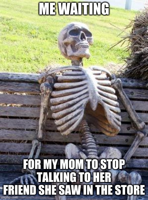 Waiting Skeleton | ME WAITING; FOR MY MOM TO STOP TALKING TO HER FRIEND SHE SAW IN THE STORE | image tagged in memes,waiting skeleton | made w/ Imgflip meme maker