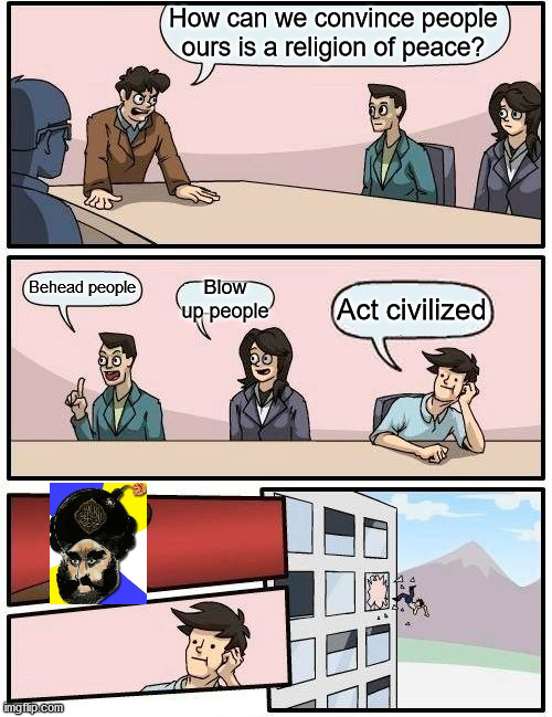 Boardroom Meeting Suggestion Meme | How can we convince people ours is a religion of peace? Behead people Blow up people Act civilized | image tagged in memes,boardroom meeting suggestion | made w/ Imgflip meme maker