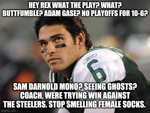 Mark Sanchez | HEY REX WHAT THE PLAY? WHAT? BUTTFUMBLE? ADAM GASE? NO PLAYOFFS FOR 10-6? SAM DARNOLD MONO? SEEING GHOSTS? COACH, WERE TRYING WIN AGAINST THE STEELERS. STOP SMELLING FEMALE SOCKS. | image tagged in mark sanchez | made w/ Imgflip meme maker