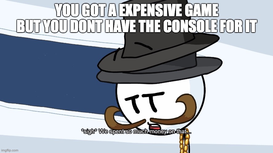 We Spent Much Money On That | YOU GOT A EXPENSIVE GAME BUT YOU DONT HAVE THE CONSOLE FOR IT | image tagged in we spent much money on that | made w/ Imgflip meme maker