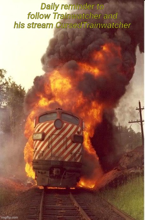 Train Fire | Daily reminder to follow Trainwatcher and his stream CursedTrainwatcher | image tagged in train fire | made w/ Imgflip meme maker