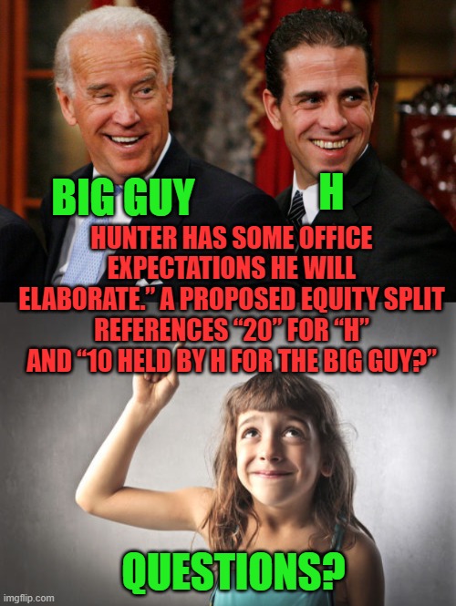 it really is that simple | H; BIG GUY; HUNTER HAS SOME OFFICE EXPECTATIONS HE WILL ELABORATE.” A PROPOSED EQUITY SPLIT REFERENCES “20” FOR “H” AND “10 HELD BY H FOR THE BIG GUY?”; QUESTIONS? | image tagged in democrats,communism,joe biden,hunter biden,red china | made w/ Imgflip meme maker