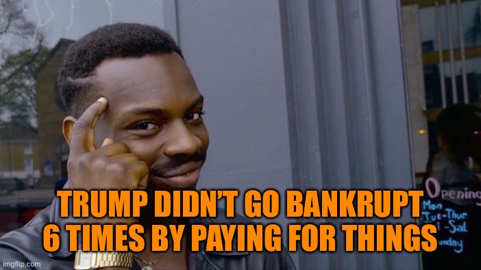 Roll Safe Think About It Meme | TRUMP DIDN’T GO BANKRUPT 6 TIMES BY PAYING FOR THINGS | image tagged in memes,roll safe think about it | made w/ Imgflip meme maker