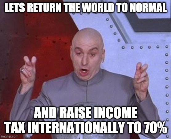 back to normal raise income tax |  LETS RETURN THE WORLD TO NORMAL; AND RAISE INCOME TAX INTERNATIONALLY TO 70% | image tagged in memes,dr evil laser | made w/ Imgflip meme maker