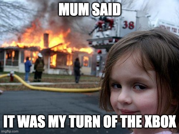 mum said it was my turn of the xbox |  MUM SAID; IT WAS MY TURN OF THE XBOX | image tagged in memes,disaster girl,xbox | made w/ Imgflip meme maker