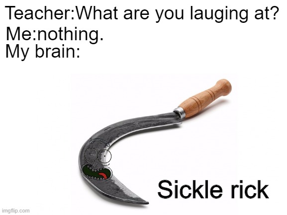 Teacher:What are you lauging at? Me:nothing. My brain:; Sickle rick | image tagged in blank white template | made w/ Imgflip meme maker