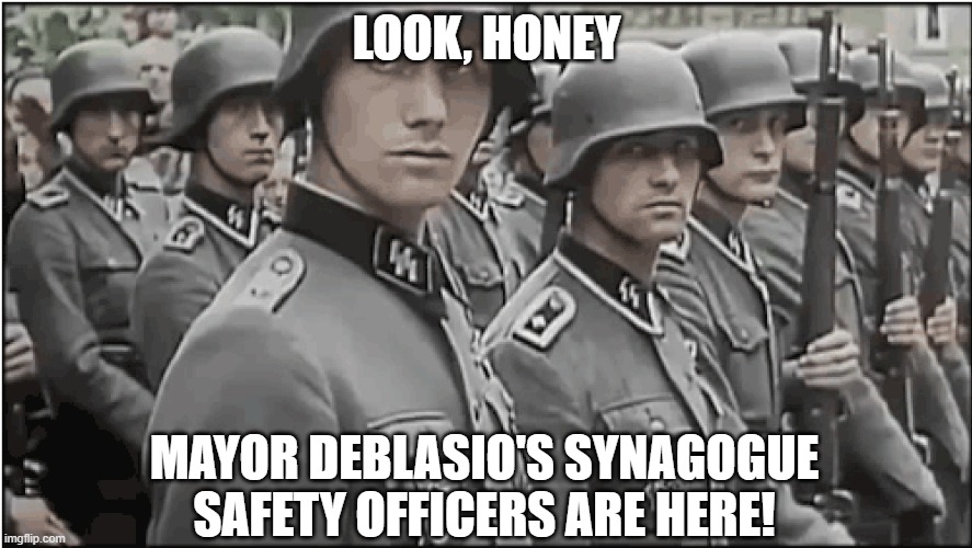 Nazi SS troops | LOOK, HONEY; MAYOR DEBLASIO'S SYNAGOGUE SAFETY OFFICERS ARE HERE! | image tagged in nazi ss troops | made w/ Imgflip meme maker